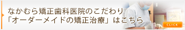 なかむら矯正歯科医院のこだわり「オーダーメイドの矯正治療」はこちら