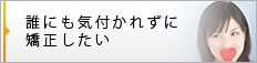 誰にも気付かれずに矯正したい