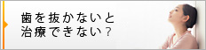 歯を抜かないと治療できないの？