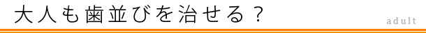 大人も歯並びを治せる？