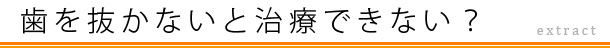 歯を抜かないと治療できない？