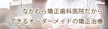 なかむら矯正歯科医院だからできるオーダーメイドの矯正治療